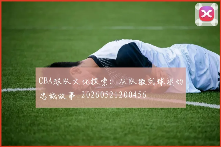 CBA球队文化探索:从队徽到球迷的忠诚故事_20260521200456