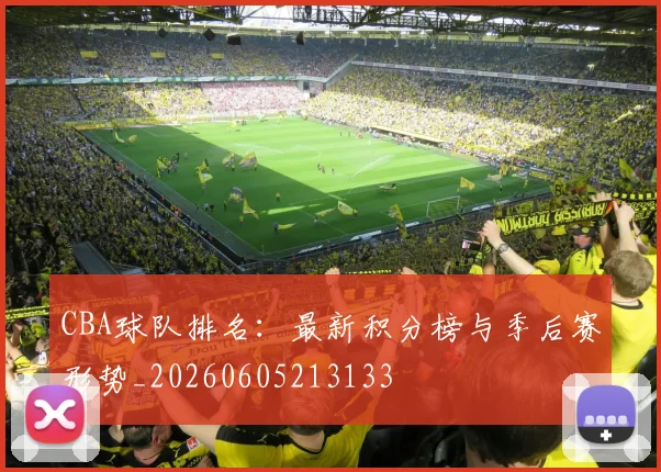 CBA球队排名：最新积分榜与季后赛形势_20260605213133
