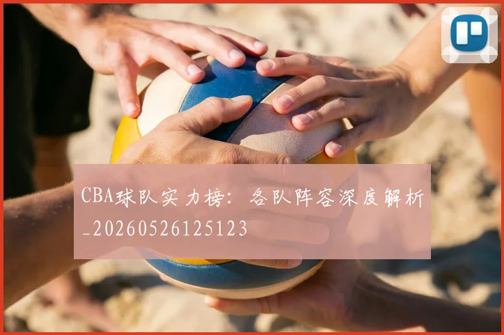 CBA球队实力榜：各队阵容深度解析_20260526125123