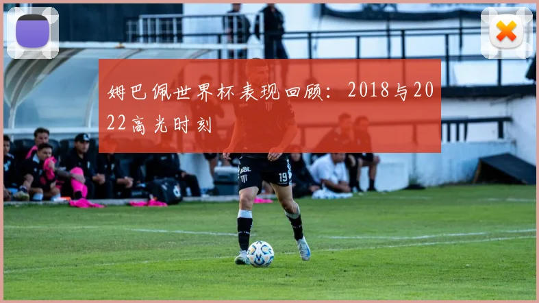 姆巴佩世界杯表现回顾：2018与2022高光时刻