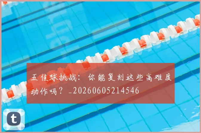 五佳球挑战:你能复刻这些高难度动作吗?_20260605214546