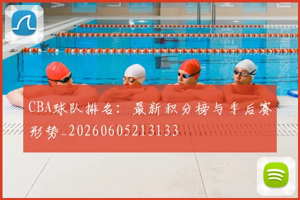 CBA球队排名：最新积分榜与季后赛形势_20260605213133