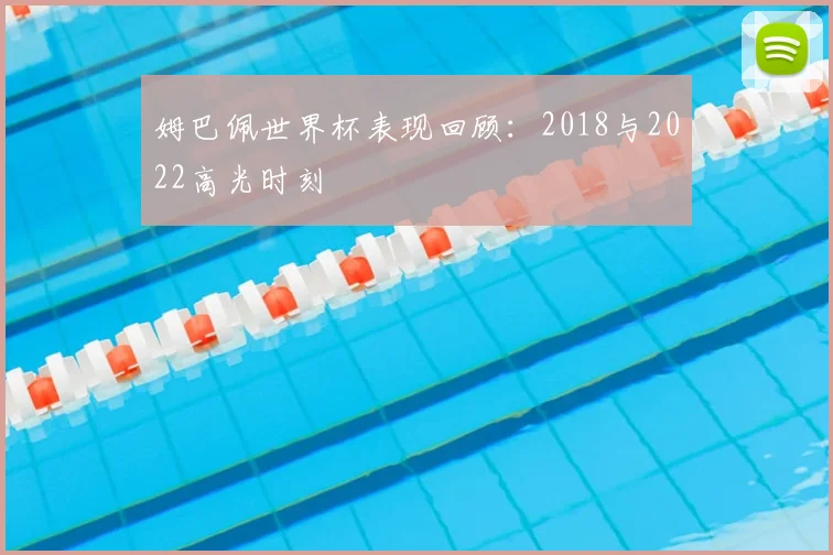 姆巴佩世界杯表现回顾：2018与2022高光时刻