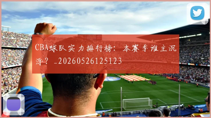 CBA球队实力排行榜:本赛季谁主沉浮?_20260526125123