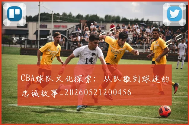 CBA球队文化探索：从队徽到球迷的忠诚故事_20260521200456