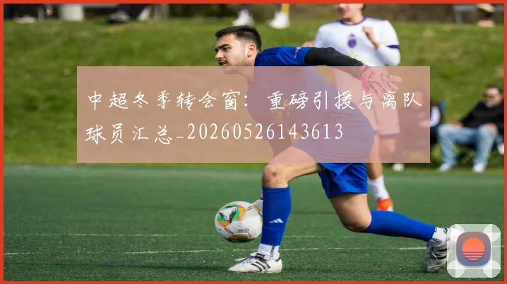 中超冬季转会窗:重磅引援与离队球员汇总_20260526143613