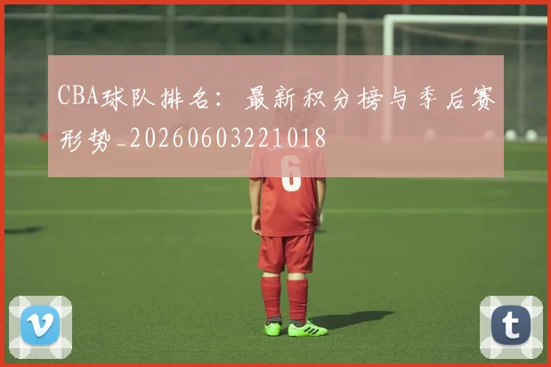 CBA球队排名：最新积分榜与季后赛形势_20260603221018