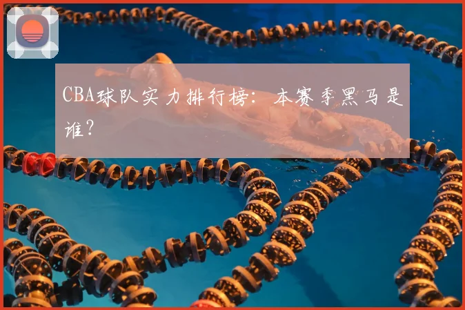 CBA球队实力排行榜:本赛季黑马是谁?